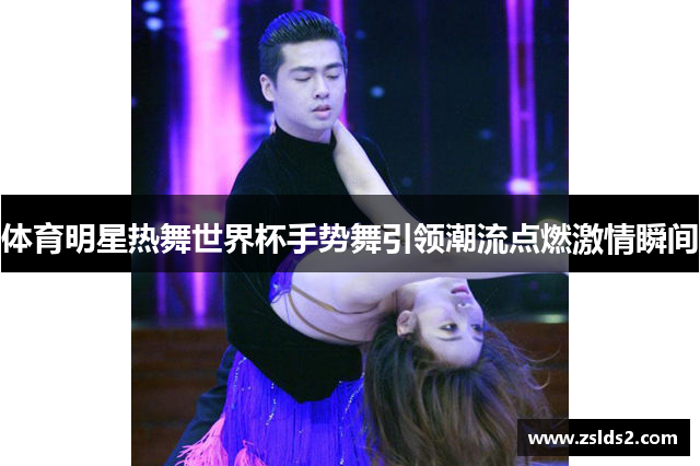 体育明星热舞世界杯手势舞引领潮流点燃激情瞬间