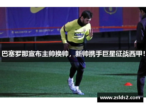 巴塞罗那宣布主帅换帅，新帅携手巨星征战西甲！