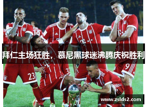 拜仁主场狂胜，慕尼黑球迷沸腾庆祝胜利
