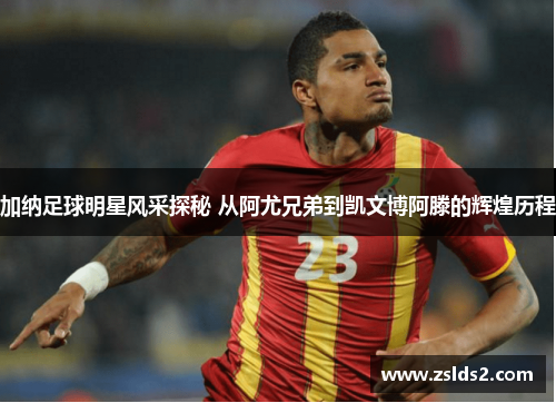 加纳足球明星风采探秘 从阿尤兄弟到凯文博阿滕的辉煌历程