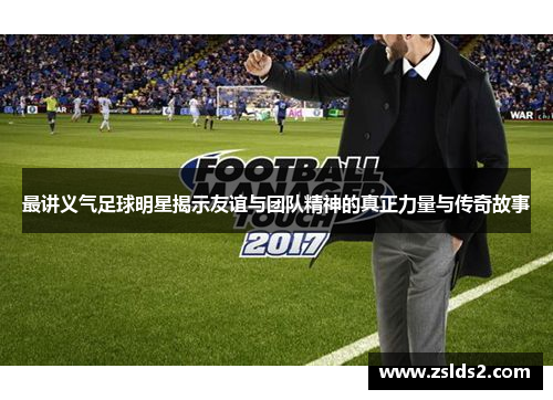 最讲义气足球明星揭示友谊与团队精神的真正力量与传奇故事