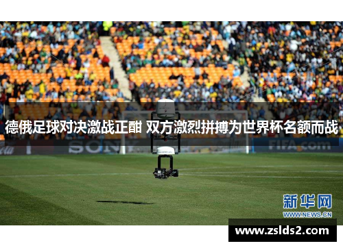 德俄足球对决激战正酣 双方激烈拼搏为世界杯名额而战