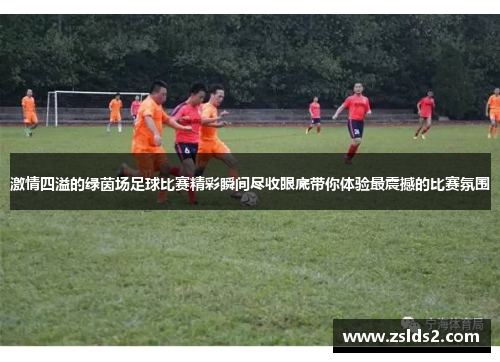 激情四溢的绿茵场足球比赛精彩瞬间尽收眼底带你体验最震撼的比赛氛围