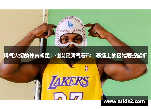 脾气火爆的体育明星：他以暴脾气著称，赛场上的极端表现解析