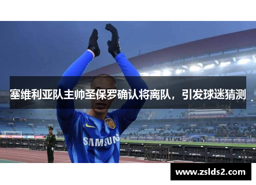 塞维利亚队主帅圣保罗确认将离队，引发球迷猜测