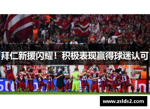 拜仁新援闪耀！积极表现赢得球迷认可