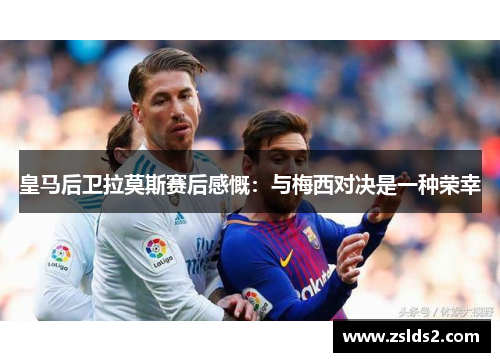 皇马后卫拉莫斯赛后感慨：与梅西对决是一种荣幸