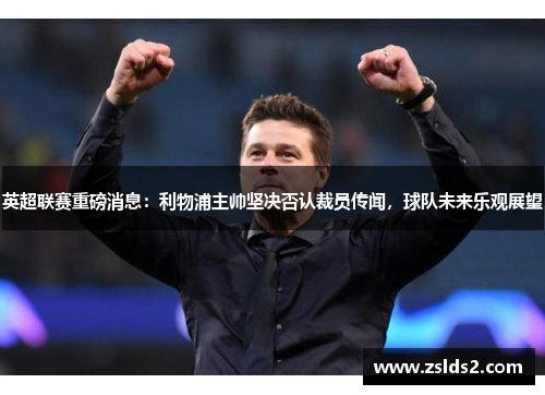 英超联赛重磅消息：利物浦主帅坚决否认裁员传闻，球队未来乐观展望