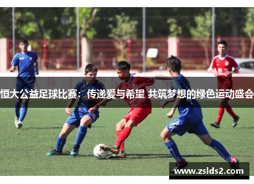 恒大公益足球比赛：传递爱与希望 共筑梦想的绿色运动盛会
