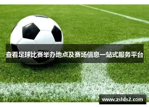 查看足球比赛举办地点及赛场信息一站式服务平台