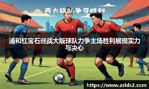 J9浦和红宝石迎战大阪球队力争主场胜利展现实力与决心